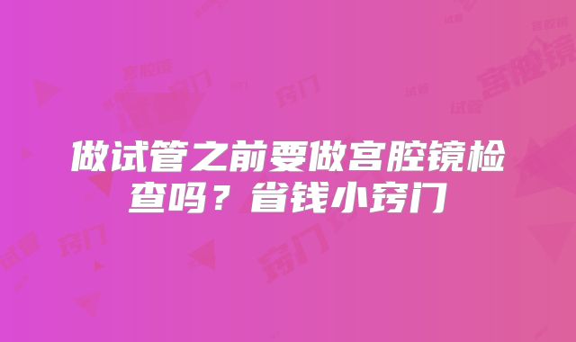 做试管之前要做宫腔镜检查吗？省钱小窍门