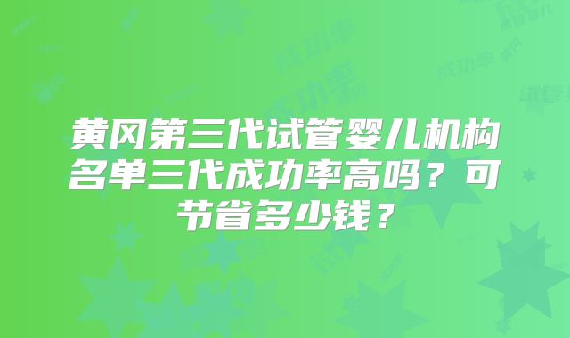 黄冈第三代试管婴儿机构名单三代成功率高吗?可节省多少钱?