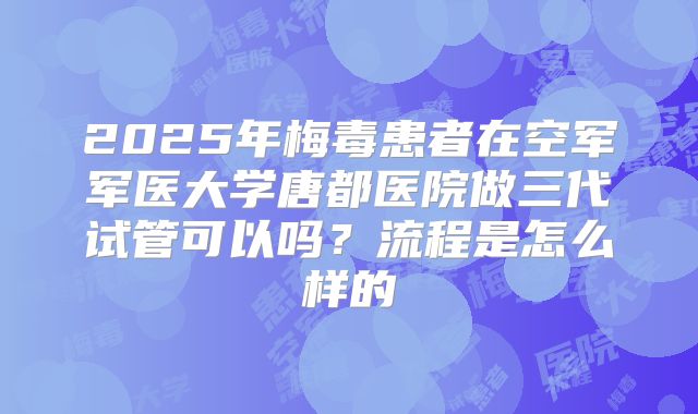 2025年梅毒患者在空军军医大学唐都医院做三代试管可以吗？流程是怎么样的