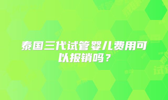 泰国三代试管婴儿费用可以报销吗?