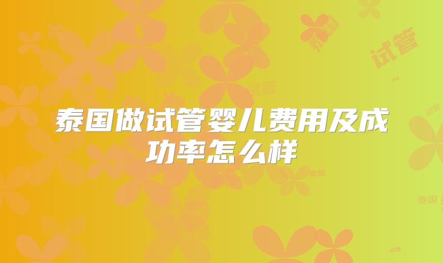 泰国做试管婴儿费用及成功率怎么样