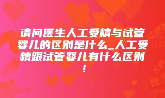请问医生人工受精与试管婴儿的区别是什么_人工受精跟试管婴儿有什么区别!