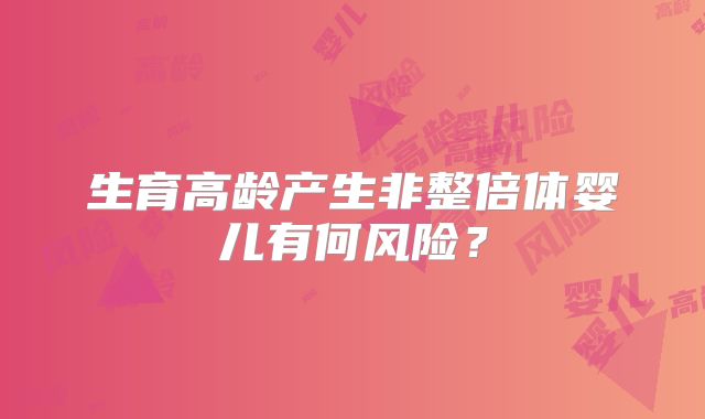 生育高龄产生非整倍体婴儿有何风险?