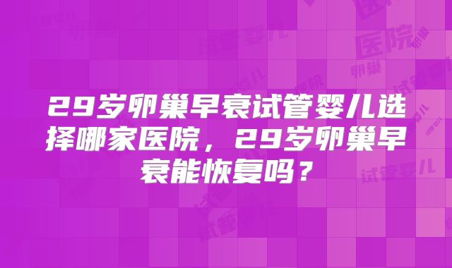 29岁卵巢早衰试管婴儿选择哪家医院，29岁卵巢早衰能恢复吗？