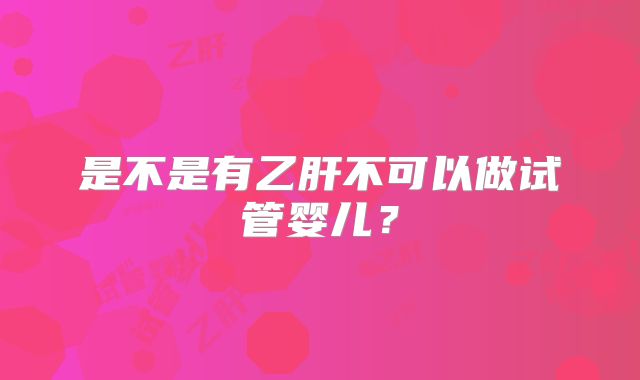 是不是有乙肝不可以做试管婴儿？