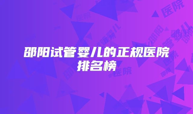 邵阳试管婴儿的正规医院排名榜