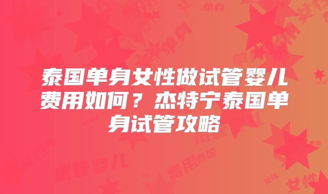 泰国单身女性做试管婴儿费用如何？杰特宁泰国单身试管攻略