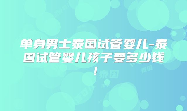 单身男士泰国试管婴儿-泰国试管婴儿孩子要多少钱!