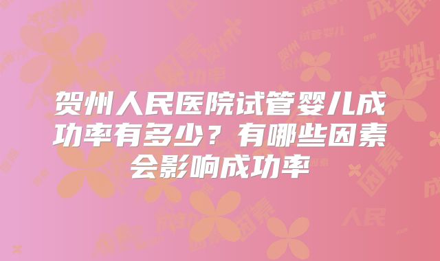 贺州人民医院试管婴儿成功率有多少？有哪些因素会影响成功率