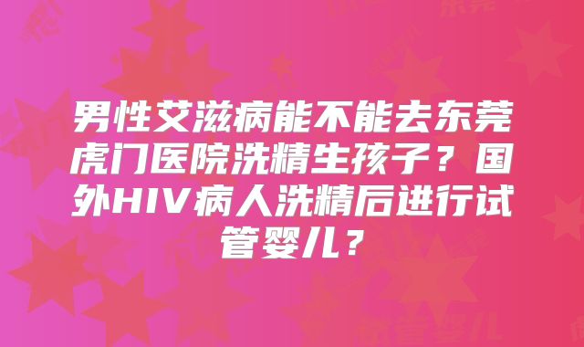 男性艾滋病能不能去东莞虎门医院洗精生孩子？国外HIV病人洗精后进行试管婴儿？