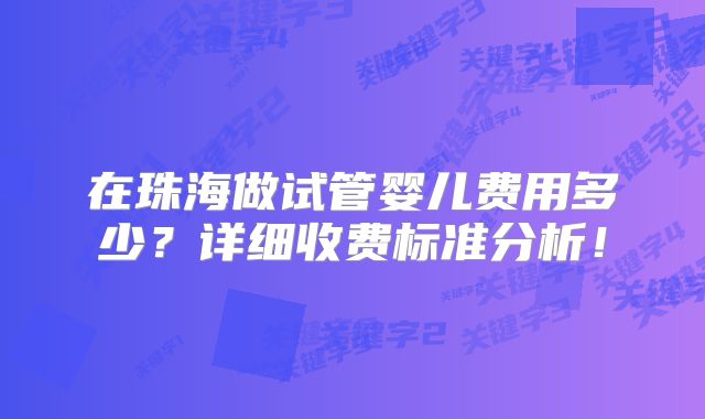 在珠海做试管婴儿费用多少？详细收费标准分析！