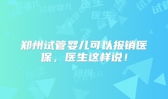 郑州试管婴儿可以报销医保,医生这样说!