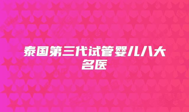 泰国第三代试管婴儿八大名医