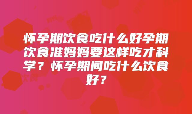 怀孕期饮食吃什么好孕期饮食准妈妈要这样吃才科学？怀孕期间吃什么饮食好？