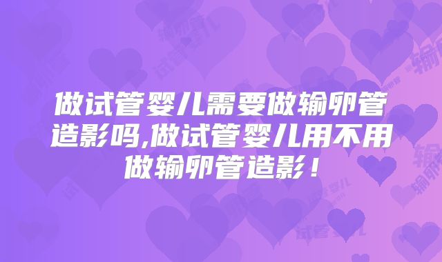做试管婴儿需要做输卵管造影吗,做试管婴儿用不用做输卵管造影!