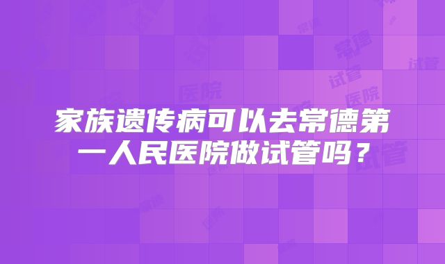 家族遗传病可以去常德第一人民医院做试管吗？