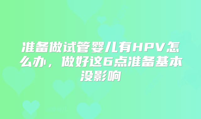 准备做试管婴儿有HPV怎么办，做好这6点准备基本没影响