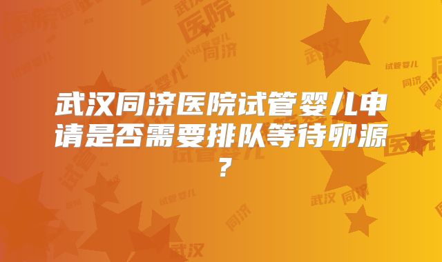 武汉同济医院试管婴儿申请是否需要排队等待卵源?