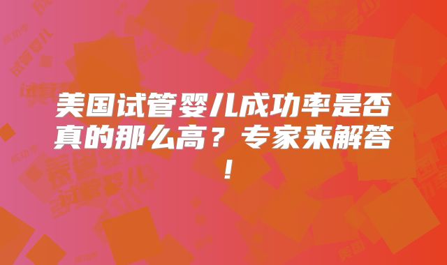 美国试管婴儿成功率是否真的那么高？专家来解答！