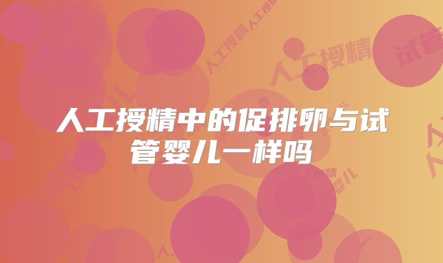 人工授精中的促排卵与试管婴儿一样吗