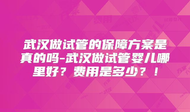 武汉做试管的保障方案是真的吗-武汉做试管婴儿哪里好?费用是多少?!