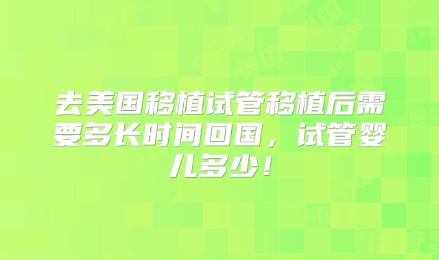 去美国移植试管移植后需要多长时间回国,试管婴儿多少!