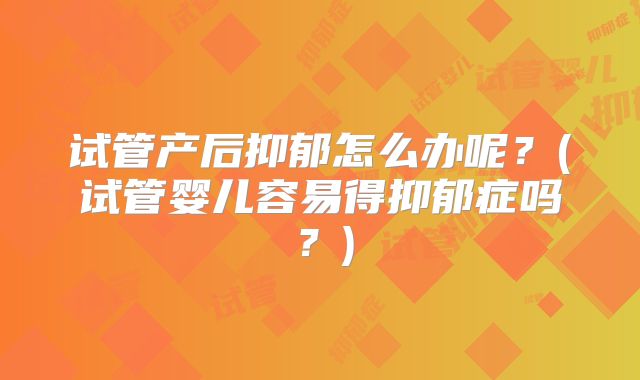 试管产后抑郁怎么办呢？(试管婴儿容易得抑郁症吗？)