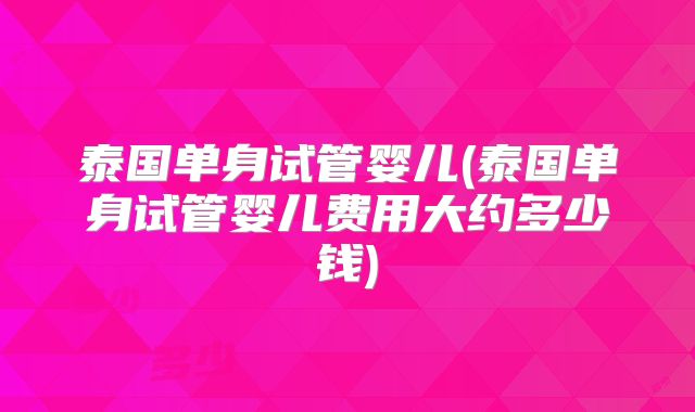 泰国单身试管婴儿(泰国单身试管婴儿费用大约多少钱)