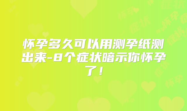 怀孕多久可以用测孕纸测出来-8个症状暗示你怀孕了！