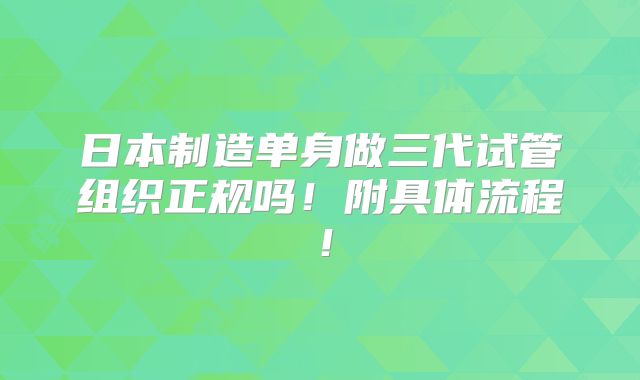 日本制造单身做三代试管组织正规吗!附具体流程!