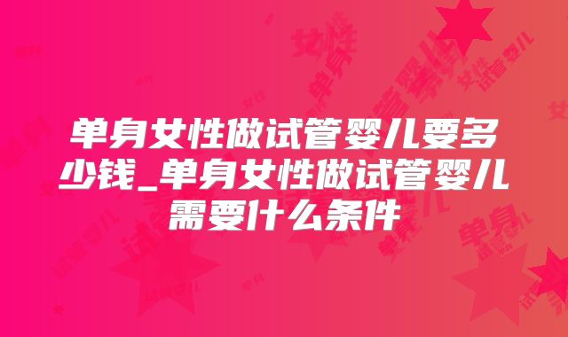 单身女性做试管婴儿要多少钱_单身女性做试管婴儿需要什么条件