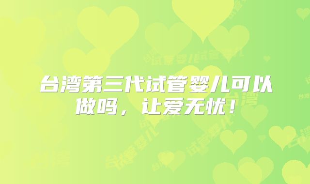 台湾第三代试管婴儿可以做吗，让爱无忧！