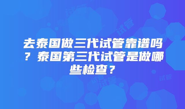 去泰国做三代试管靠谱吗？泰国第三代试管是做哪些检查？