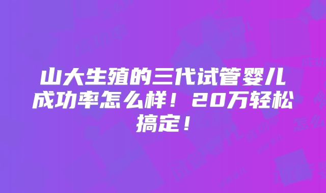 山大生殖的三代试管婴儿成功率怎么样！20万轻松搞定！