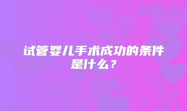 试管婴儿手术成功的条件是什么?