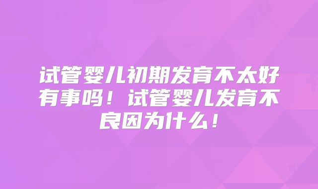 试管婴儿初期发育不太好有事吗!试管婴儿发育不良因为什么!