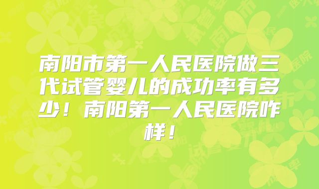 南阳市第一人民医院做三代试管婴儿的成功率有多少！南阳第一人民医院咋样！