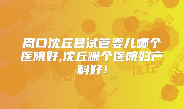 周口沈丘县试管婴儿哪个医院好,沈丘哪个医院妇产科好！