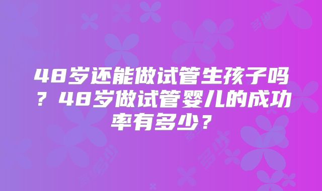 48岁还能做试管生孩子吗？48岁做试管婴儿的成功率有多少？
