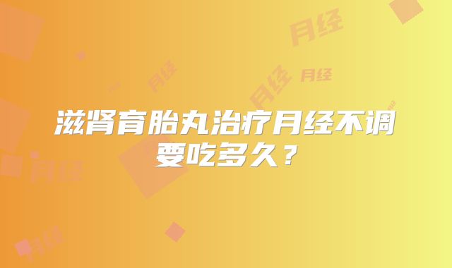滋肾育胎丸治疗月经不调要吃多久?
