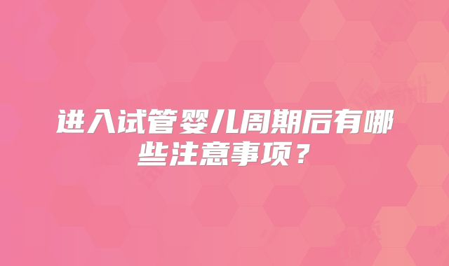 进入试管婴儿周期后有哪些注意事项?