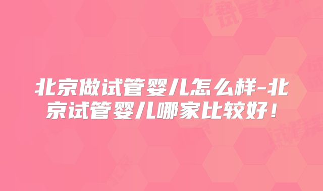 北京做试管婴儿怎么样-北京试管婴儿哪家比较好!