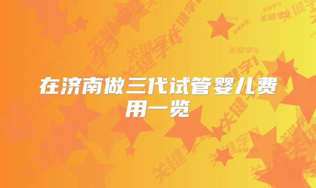 在济南做三代试管婴儿费用一览