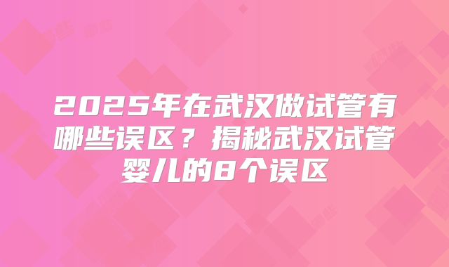 2025年在武汉做试管有哪些误区？揭秘武汉试管婴儿的8个误区