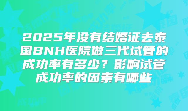2025年没有结婚证去泰国BNH医院做三代试管的成功率有多少？影响试管成功率的因素有哪些