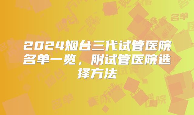 2024烟台三代试管医院名单一览，附试管医院选择方法
