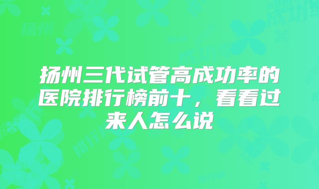 扬州三代试管高成功率的医院排行榜前十，看看过来人怎么说