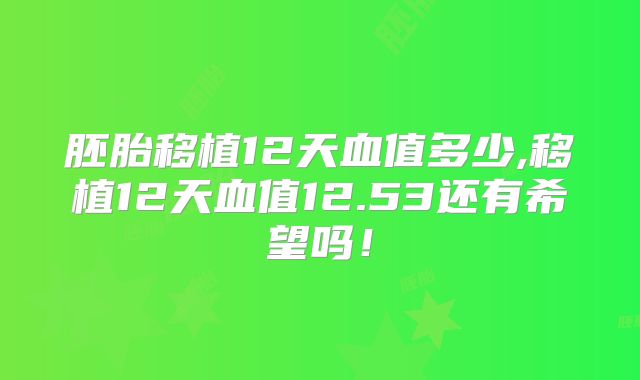 胚胎移植12天血值多少,移植12天血值12.53还有希望吗!