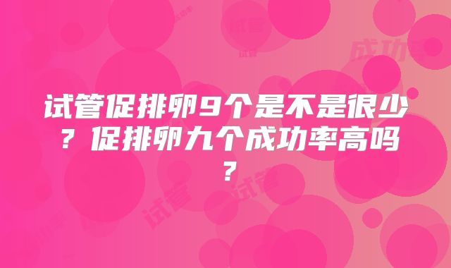 试管促排卵9个是不是很少?促排卵九个成功率高吗?
