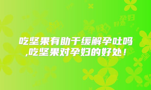 吃坚果有助于缓解孕吐吗,吃坚果对孕妇的好处!